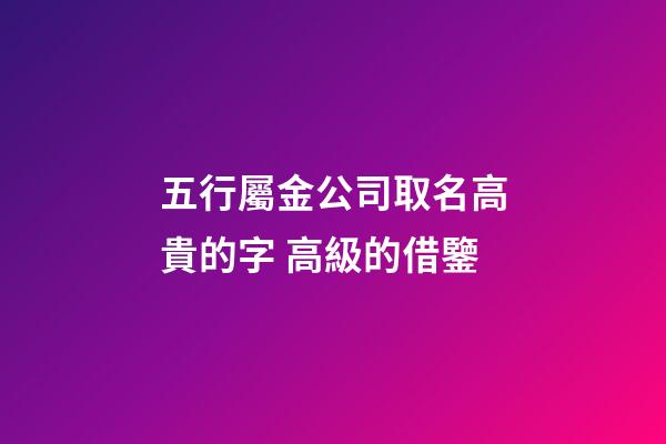 五行屬金公司取名高貴的字 高級的借鑒-第1張-公司起名-玄機派